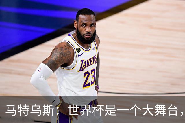 马特乌斯：世界杯是一个大舞台，它会对球员转会市场产生重大影响
